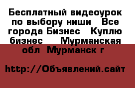 Бесплатный видеоурок по выбору ниши - Все города Бизнес » Куплю бизнес   . Мурманская обл.,Мурманск г.